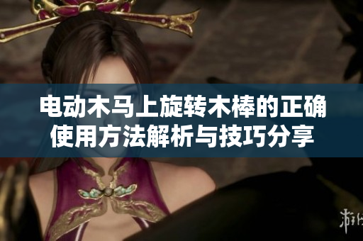 电动木马上旋转木棒的正确使用方法解析与技巧分享