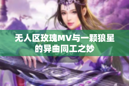 无人区玫瑰MV与一颗狼星的异曲同工之妙