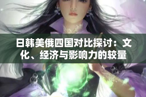 日韩美俄四国对比探讨：文化、经济与影响力的较量