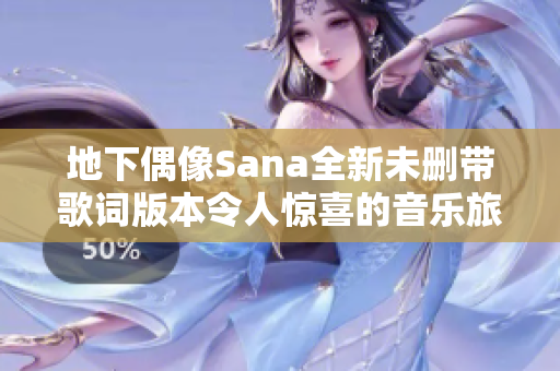 地下偶像Sana全新未删带歌词版本令人惊喜的音乐旅程