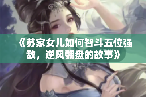 《苏家女儿如何智斗五位强敌，逆风翻盘的故事》