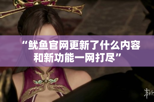 “鱿鱼官网更新了什么内容和新功能一网打尽”
