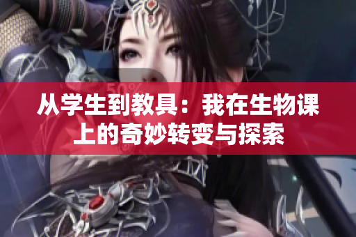 从学生到教具：我在生物课上的奇妙转变与探索