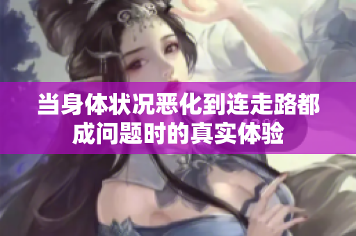 当身体状况恶化到连走路都成问题时的真实体验