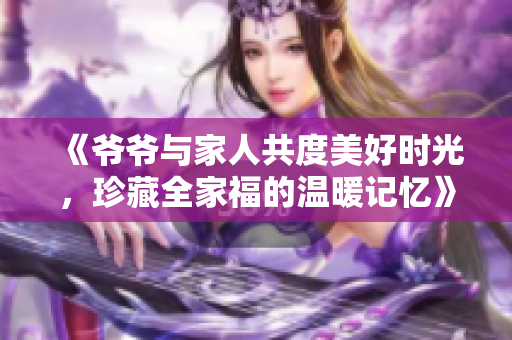 《爷爷与家人共度美好时光，珍藏全家福的温暖记忆》