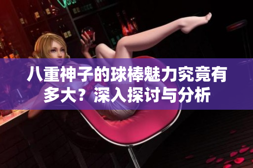 八重神子的球棒魅力究竟有多大？深入探讨与分析