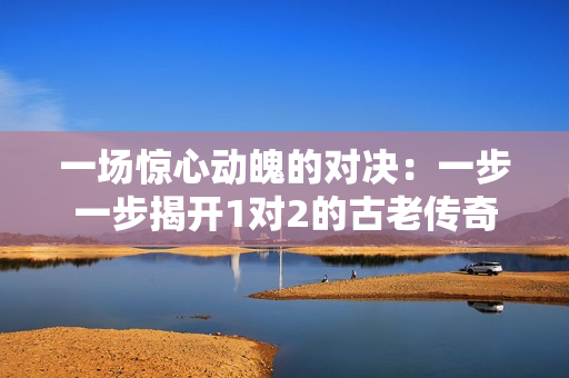 一场惊心动魄的对决：一步一步揭开1对2的古老传奇