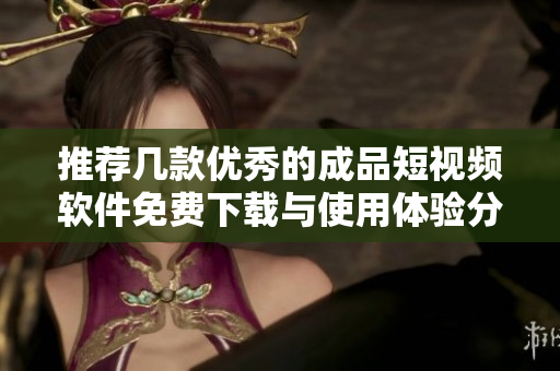 推荐几款优秀的成品短视频软件免费下载与使用体验分析