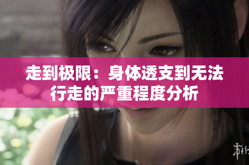 走到极限：身体透支到无法行走的严重程度分析