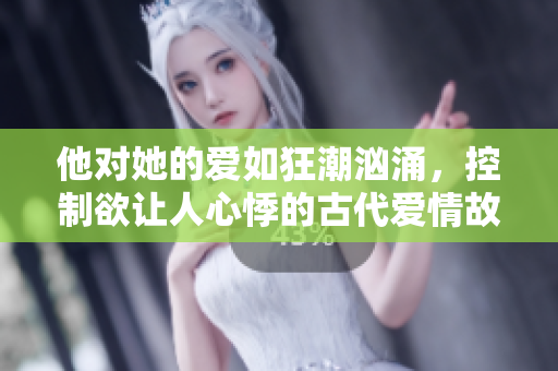 他对她的爱如狂潮汹涌，控制欲让人心悸的古代爱情故事