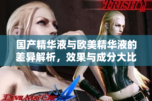 国产精华液与欧美精华液的差异解析，效果与成分大比拼