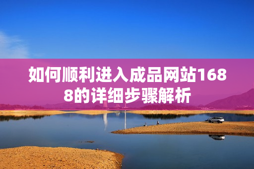 如何顺利进入成品网站1688的详细步骤解析