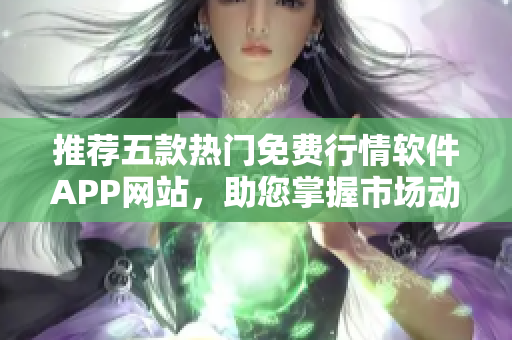 推荐五款热门免费行情软件APP网站，助您掌握市场动态