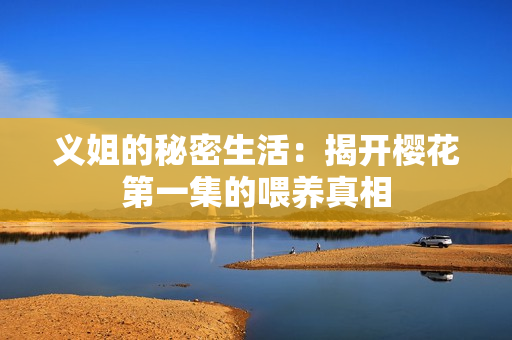 义姐的秘密生活：揭开樱花第一集的喂养真相
