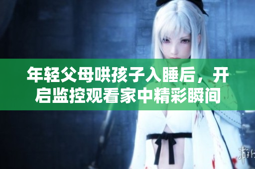 年轻父母哄孩子入睡后，开启监控观看家中精彩瞬间