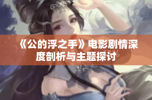 《公的浮之手》电影剧情深度剖析与主题探讨