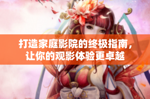 打造家庭影院的终极指南，让你的观影体验更卓越