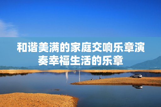 和谐美满的家庭交响乐章演奏幸福生活的乐章