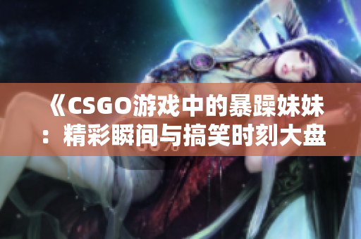 《CSGO游戏中的暴躁妹妹：精彩瞬间与搞笑时刻大盘点》