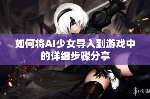 如何将AI少女导入到游戏中的详细步骤分享