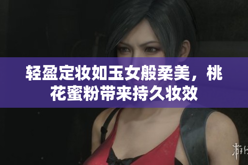 轻盈定妆如玉女般柔美，桃花蜜粉带来持久妆效