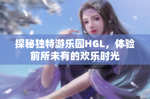 探秘独特游乐园HGL，体验前所未有的欢乐时光