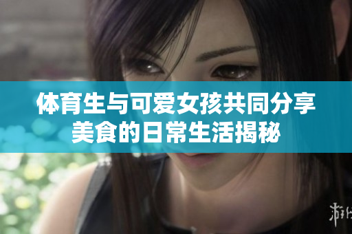 体育生与可爱女孩共同分享美食的日常生活揭秘