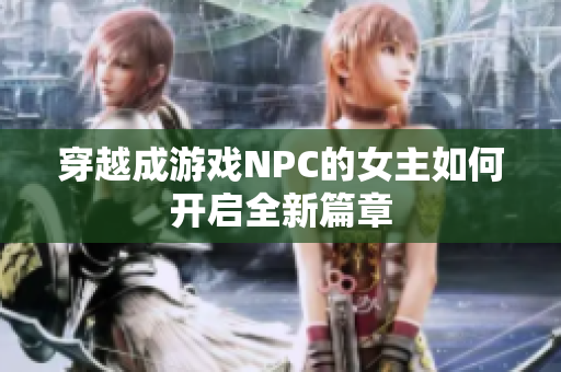 穿越成游戏NPC的女主如何开启全新篇章