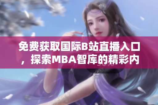 免费获取国际B站直播入口，探索MBA智库的精彩内容！