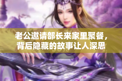 老公邀请部长来家里聚餐，背后隐藏的故事让人深思