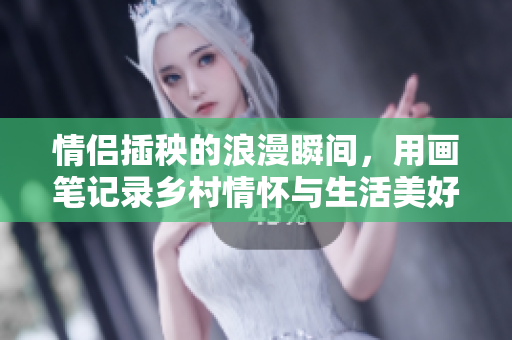 情侣插秧的浪漫瞬间，用画笔记录乡村情怀与生活美好