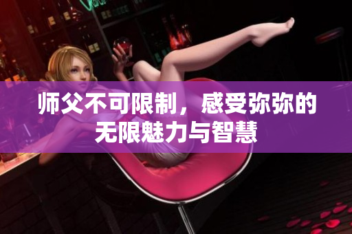 师父不可限制，感受弥弥的无限魅力与智慧