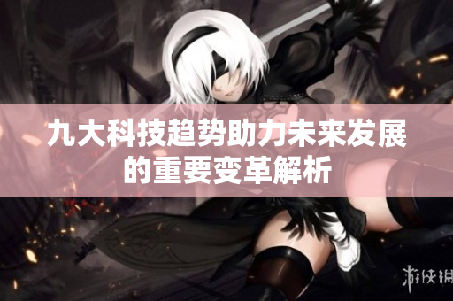 九大科技趋势助力未来发展的重要变革解析