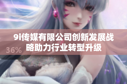 9i传媒有限公司创新发展战略助力行业转型升级