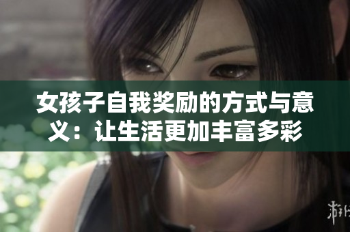 女孩子自我奖励的方式与意义：让生活更加丰富多彩