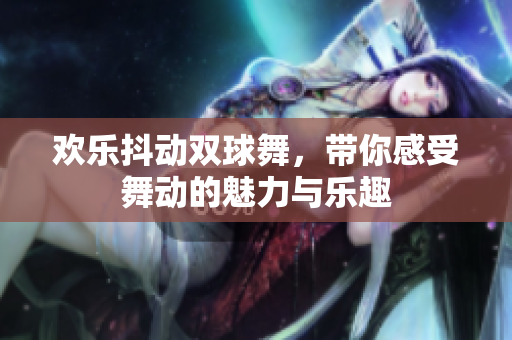 欢乐抖动双球舞，带你感受舞动的魅力与乐趣