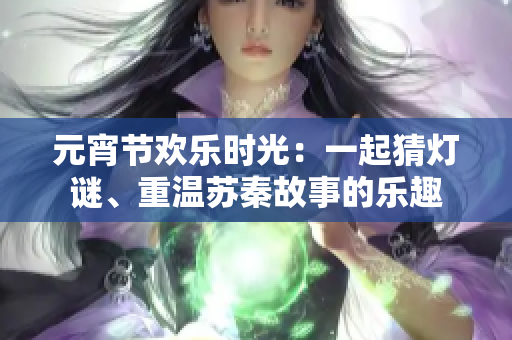 元宵节欢乐时光：一起猜灯谜、重温苏秦故事的乐趣
