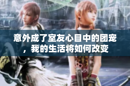 意外成了室友心目中的团宠，我的生活将如何改变