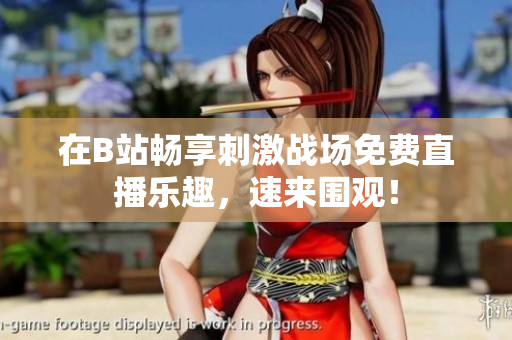 在B站畅享刺激战场免费直播乐趣，速来围观！