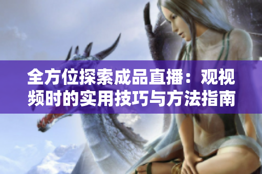全方位探索成品直播：观视频时的实用技巧与方法指南