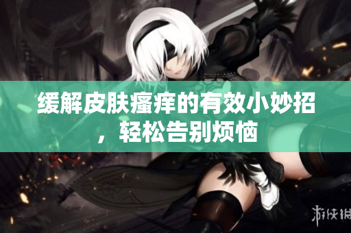 缓解皮肤瘙痒的有效小妙招，轻松告别烦恼