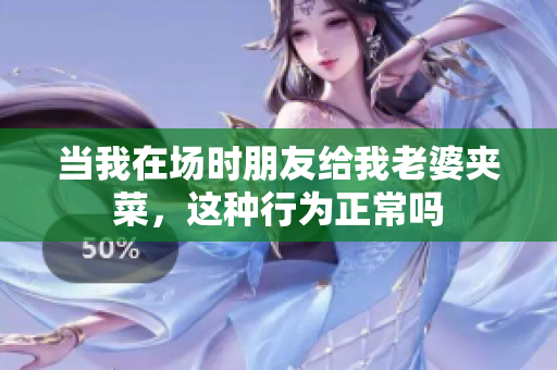 当我在场时朋友给我老婆夹菜，这种行为正常吗