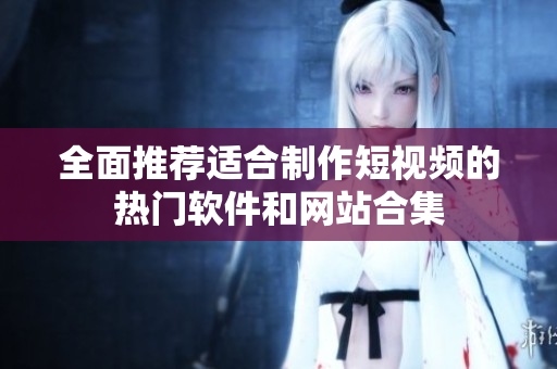全面推荐适合制作短视频的热门软件和网站合集