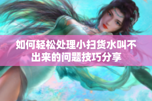 如何轻松处理小扫货水叫不出来的问题技巧分享