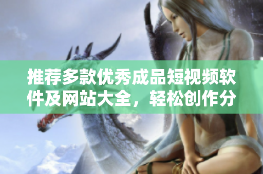 推荐多款优秀成品短视频软件及网站大全，轻松创作分享