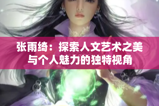 张雨绮：探索人文艺术之美与个人魅力的独特视角
