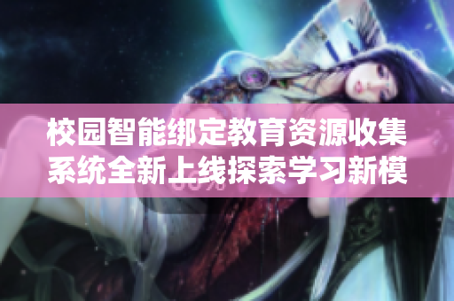 校园智能绑定教育资源收集系统全新上线探索学习新模式
