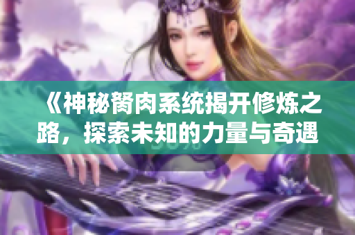 《神秘胬肉系统揭开修炼之路，探索未知的力量与奇遇》