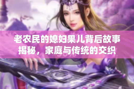 老农民的媳妇果儿背后故事揭秘，家庭与传统的交织