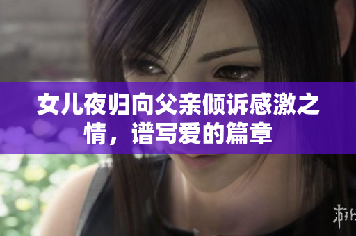 女儿夜归向父亲倾诉感激之情，谱写爱的篇章
